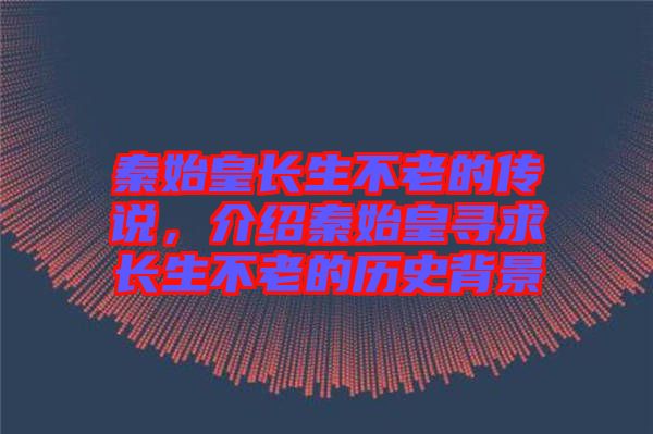 秦始皇長生不老的傳說，介紹秦始皇尋求長生不老的歷史背景