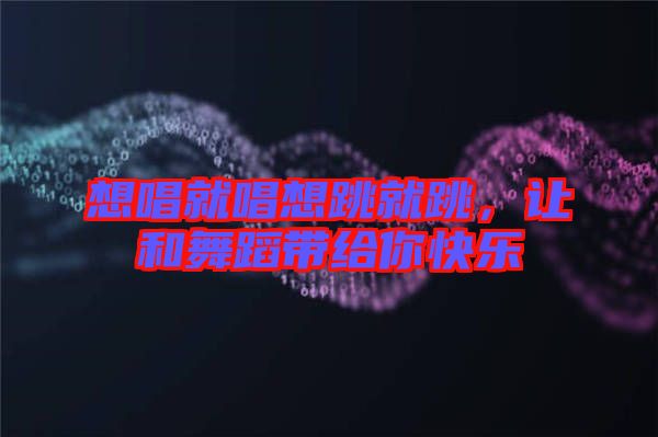 想唱就唱想跳就跳，讓和舞蹈帶給你快樂