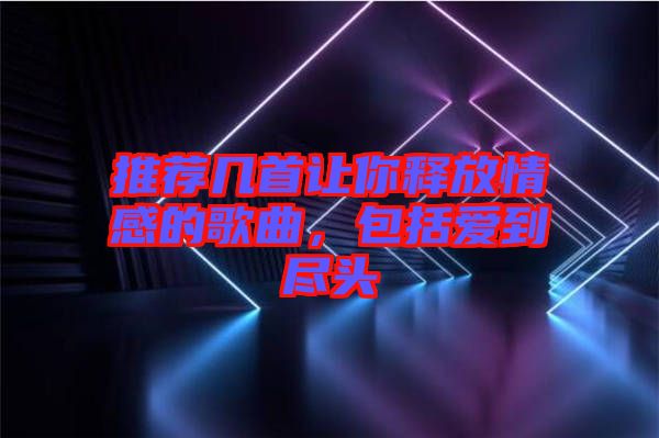 推薦幾首讓你釋放情感的歌曲，包括愛到盡頭
