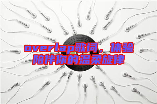overlap歌詞，體驗(yàn)陪伴你的溫柔旋律