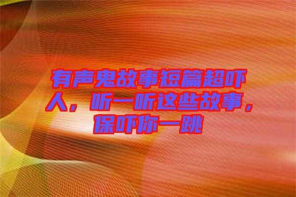 有聲鬼故事短篇超嚇人，聽(tīng)一聽(tīng)這些故事，保嚇你一跳