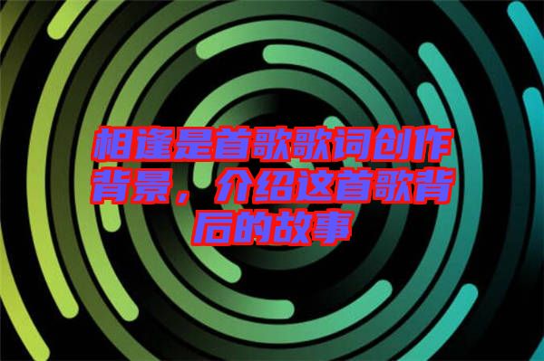 相逢是首歌歌詞創(chuàng)作背景，介紹這首歌背后的故事