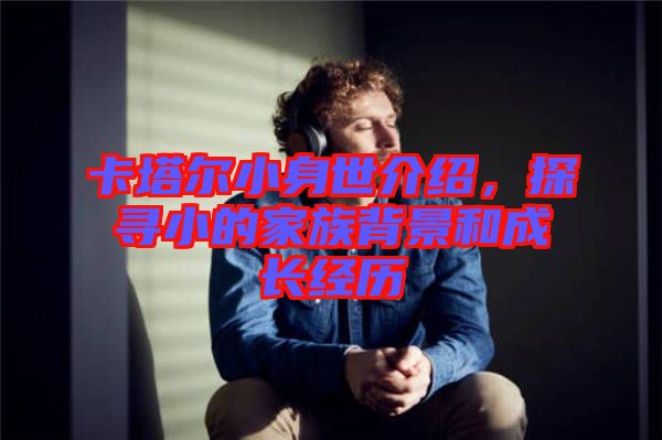 卡塔爾小身世介紹，探尋小的家族背景和成長(zhǎng)經(jīng)歷