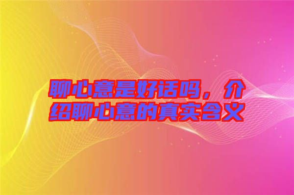 聊心意是好話嗎，介紹聊心意的真實含義