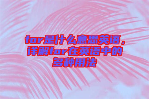 for是什么意思英語(yǔ)，詳解for在英語(yǔ)中的多種用法