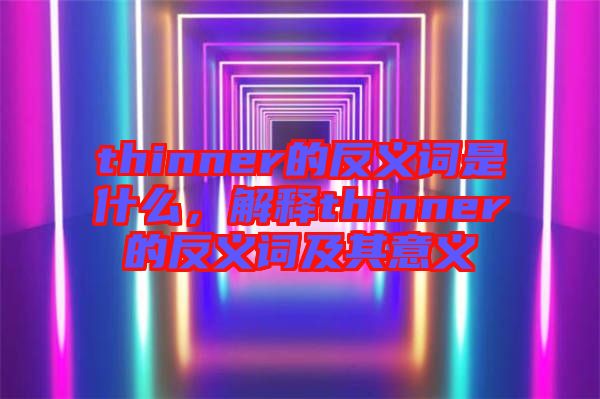 thinner的反義詞是什么，解釋thinner的反義詞及其意義