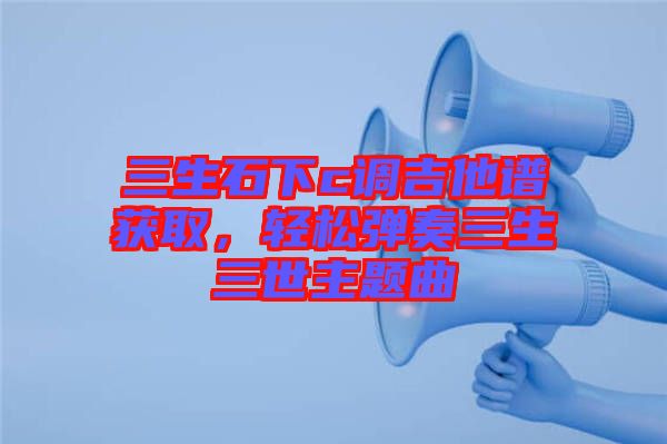 三生石下c調(diào)吉他譜獲取，輕松彈奏三生三世主題曲