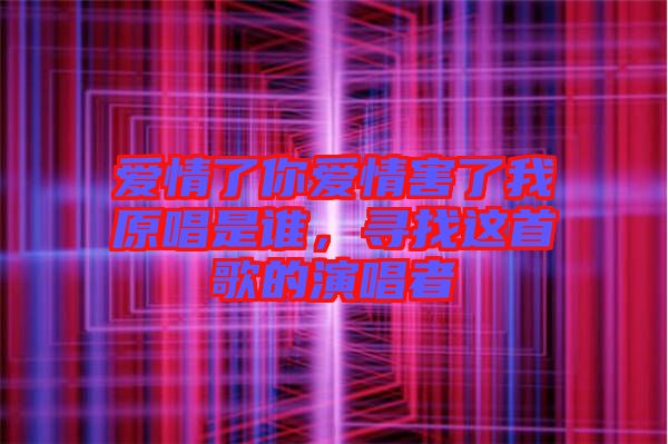 愛(ài)情了你愛(ài)情害了我原唱是誰(shuí)，尋找這首歌的演唱者