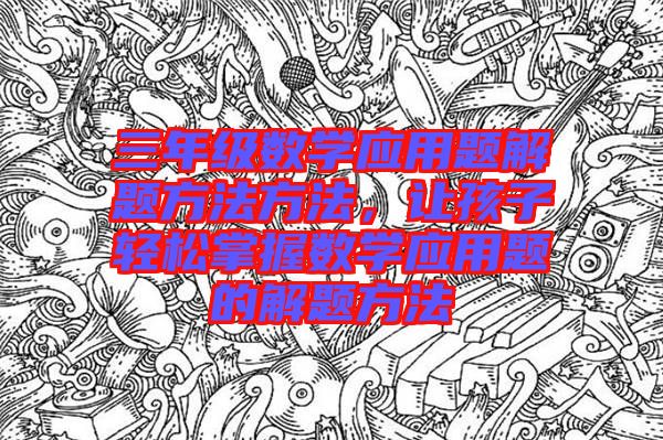 三年級數(shù)學(xué)應(yīng)用題解題方法方法，讓孩子輕松掌握數(shù)學(xué)應(yīng)用題的解題方法