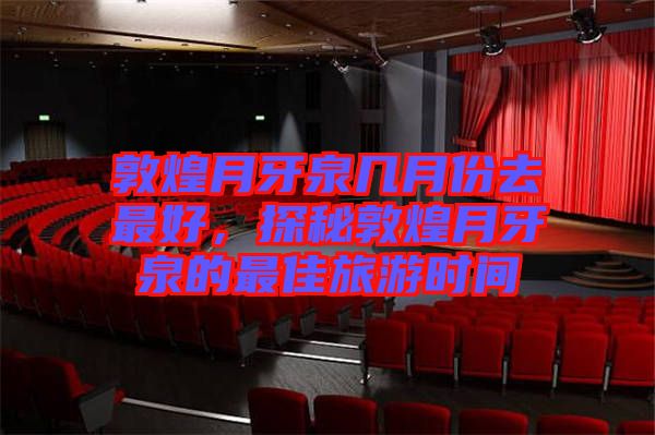 敦煌月牙泉幾月份去最好，探秘敦煌月牙泉的最佳旅游時間