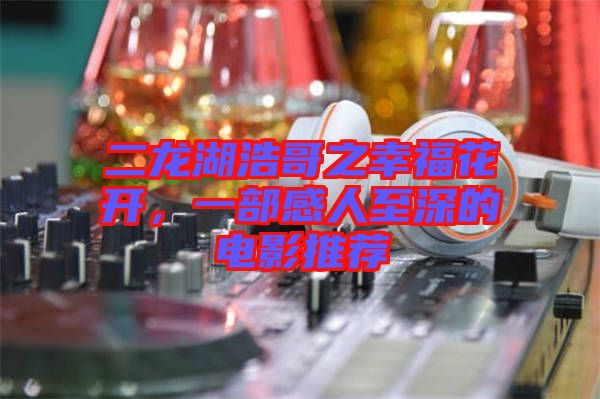 二龍湖浩哥之幸?；ㄩ_，一部感人至深的電影推薦