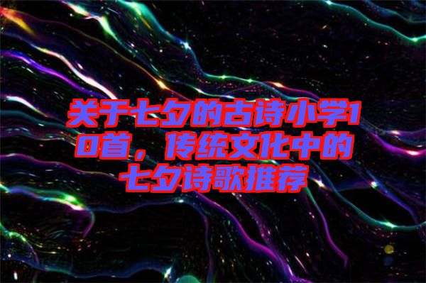 關于七夕的古詩小學10首，傳統(tǒng)文化中的七夕詩歌推薦