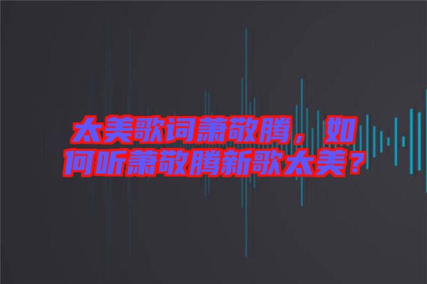 太美歌詞蕭敬騰，如何聽蕭敬騰新歌太美？