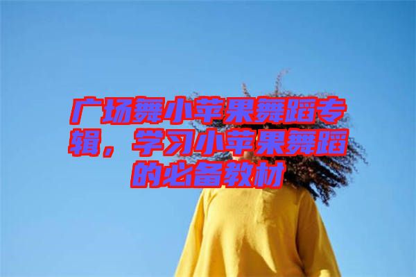 廣場(chǎng)舞小蘋(píng)果舞蹈專(zhuān)輯，學(xué)習(xí)小蘋(píng)果舞蹈的必備教材