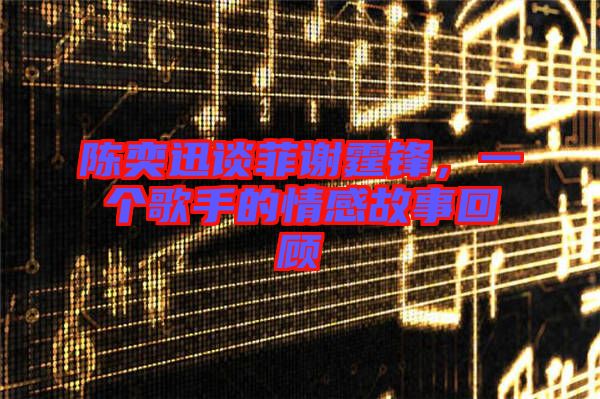 陳奕迅談菲謝霆鋒，一個歌手的情感故事回顧