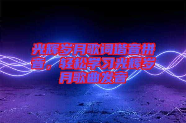 光輝歲月歌詞諧音拼音，輕松學(xué)習(xí)光輝歲月歌曲發(fā)音