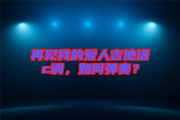 再見我的愛人吉他譜c調(diào)，如何彈奏？
