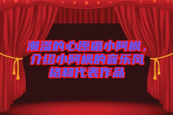 潮濕的心原唱小阿楓，介紹小阿楓的音樂風(fēng)格和代表作品