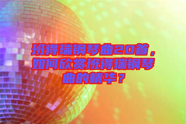 班得瑞鋼琴曲20首，如何欣賞班得瑞鋼琴曲的精華？