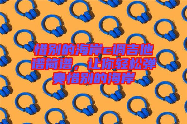 惜別的海岸c調吉他譜簡譜，讓你輕松彈奏惜別的海岸