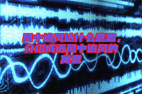 風(fēng)中追風(fēng)達(dá)什么意思，介紹成語風(fēng)中追風(fēng)的寓意