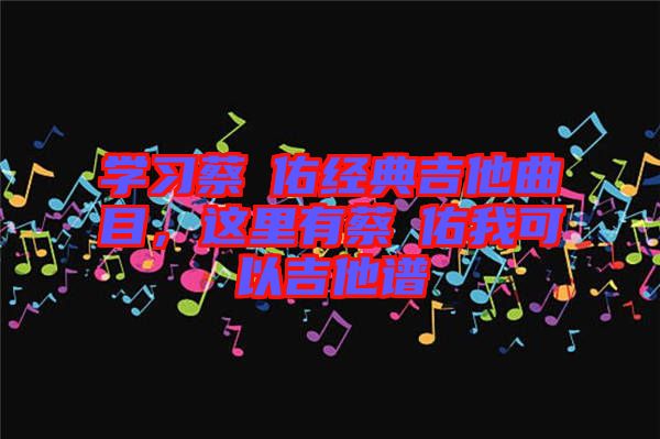 學(xué)習(xí)蔡旻佑經(jīng)典吉他曲目，這里有蔡旻佑我可以吉他譜