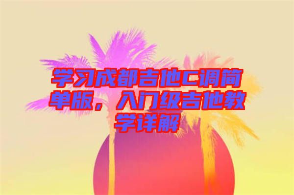 學(xué)習(xí)成都吉他C調(diào)簡(jiǎn)單版，入門級(jí)吉他教學(xué)詳解