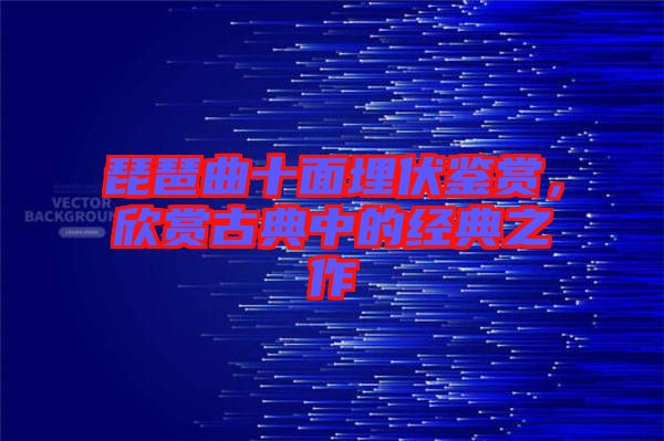 琵琶曲十面埋伏鑒賞，欣賞古典中的經典之作