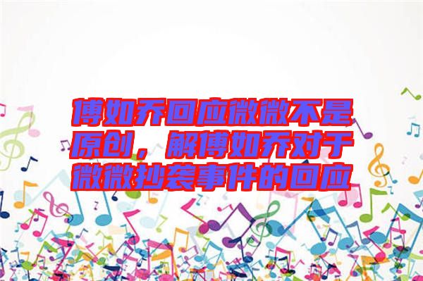 傅如喬回應(yīng)微微不是原創(chuàng)，解傅如喬對(duì)于微微抄襲事件的回應(yīng)