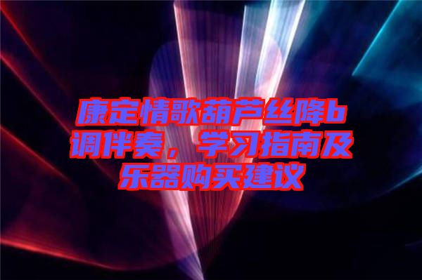 康定情歌葫蘆絲降b調(diào)伴奏，學(xué)習(xí)指南及樂器購買建議