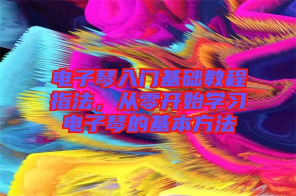 電子琴入門基礎(chǔ)教程指法，從零開始學(xué)習(xí)電子琴的基本方法