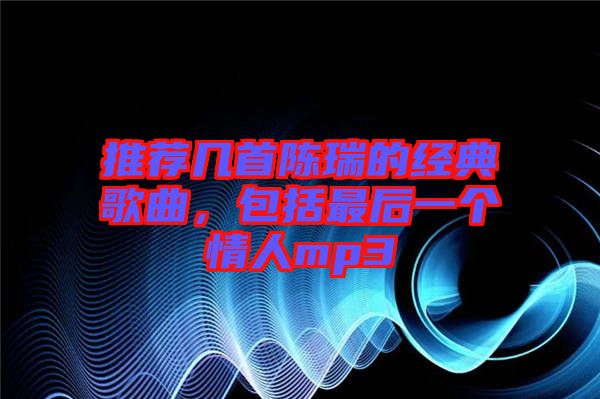 推薦幾首陳瑞的經(jīng)典歌曲，包括最后一個(gè)情人mp3