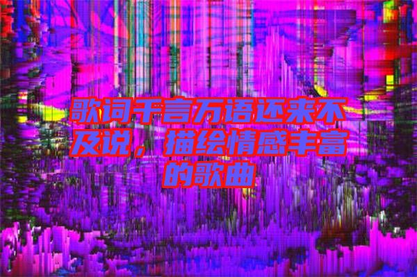 歌詞千言萬(wàn)語(yǔ)還來(lái)不及說(shuō)，描繪情感豐富的歌曲
