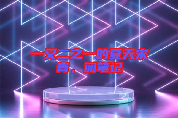 一又二之一的夏天宋青，閱筆記