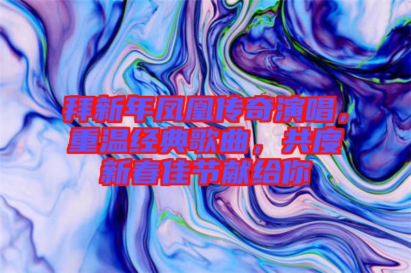 拜新年鳳凰傳奇演唱，重溫經(jīng)典歌曲，共度新春佳節(jié)獻(xiàn)給你