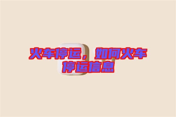火車停運(yùn)，如何火車停運(yùn)信息
