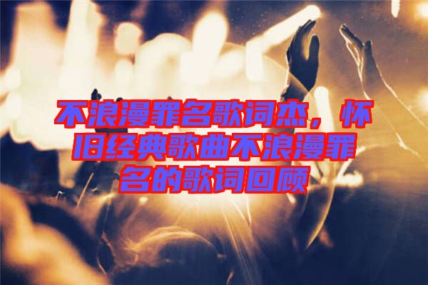 不浪漫罪名歌詞杰，懷舊經(jīng)典歌曲不浪漫罪名的歌詞回顧