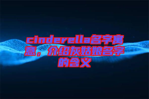 cinderella名字寓意，介紹灰姑娘名字的含義