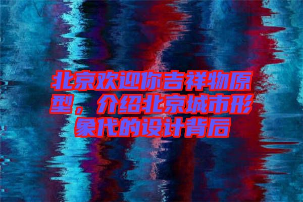 北京歡迎你吉祥物原型，介紹北京城市形象代的設(shè)計(jì)背后