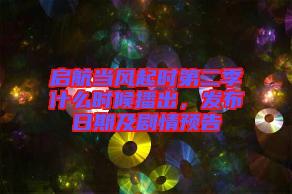 啟航當(dāng)風(fēng)起時(shí)第二季什么時(shí)候播出，發(fā)布日期及劇情預(yù)告