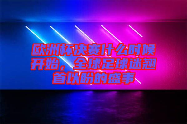 歐洲杯決賽什么時候開始，全球足球迷翹首以盼的盛事
