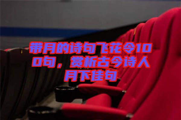 帶月的詩句飛花令100句，賞析古今詩人月下佳句