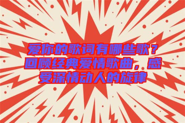 愛你的歌詞有哪些歌？回顧經(jīng)典愛情歌曲，感受深情動人的旋律