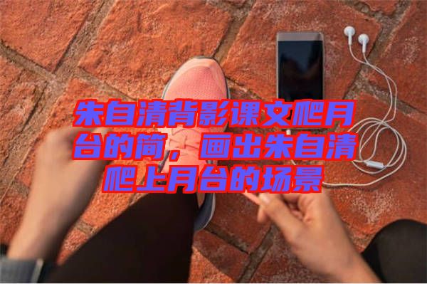 朱自清背影課文爬月臺的簡，畫出朱自清爬上月臺的場景