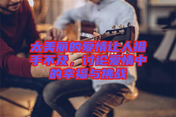 太美麗的愛情讓人措手不及，討論愛情中的幸福與挑戰(zhàn)