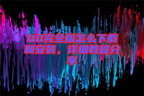 QQ完全版怎么下載和安裝，詳細(xì)教程分享