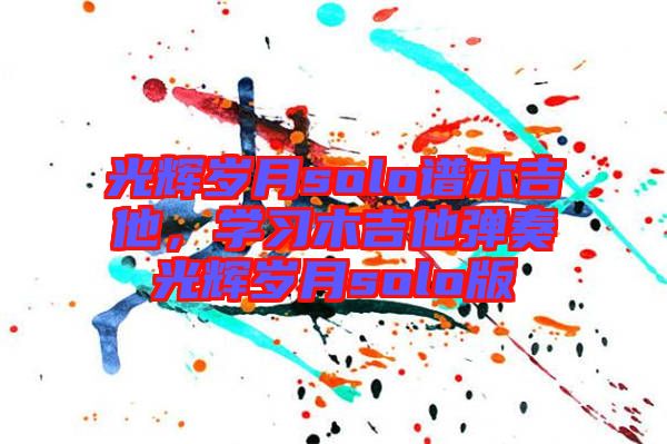 光輝歲月solo譜木吉他，學(xué)習(xí)木吉他彈奏光輝歲月solo版