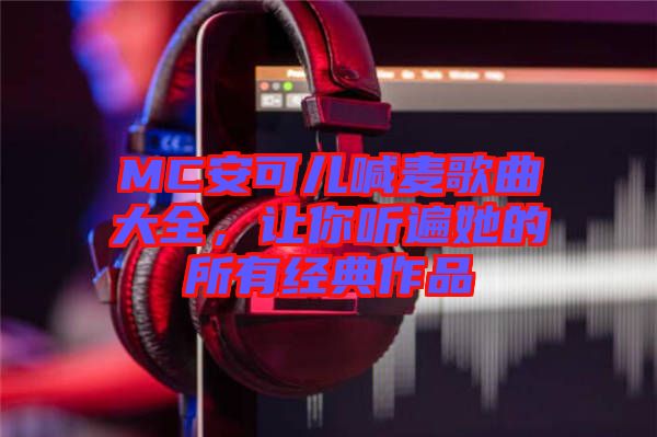 MC安可兒喊麥歌曲大全，讓你聽遍她的所有經(jīng)典作品