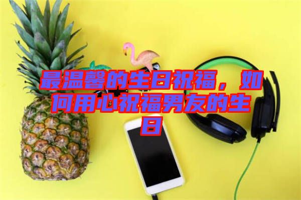最溫馨的生日祝福，如何用心祝福男友的生日