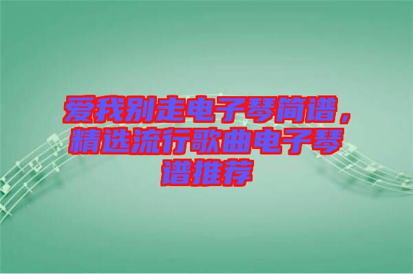 愛我別走電子琴簡譜，精選流行歌曲電子琴譜推薦